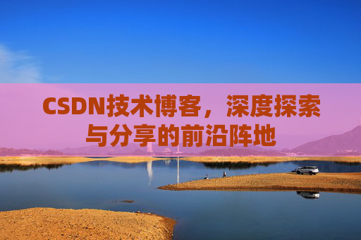 CSDN技术博客，深度探索与分享的前沿阵地